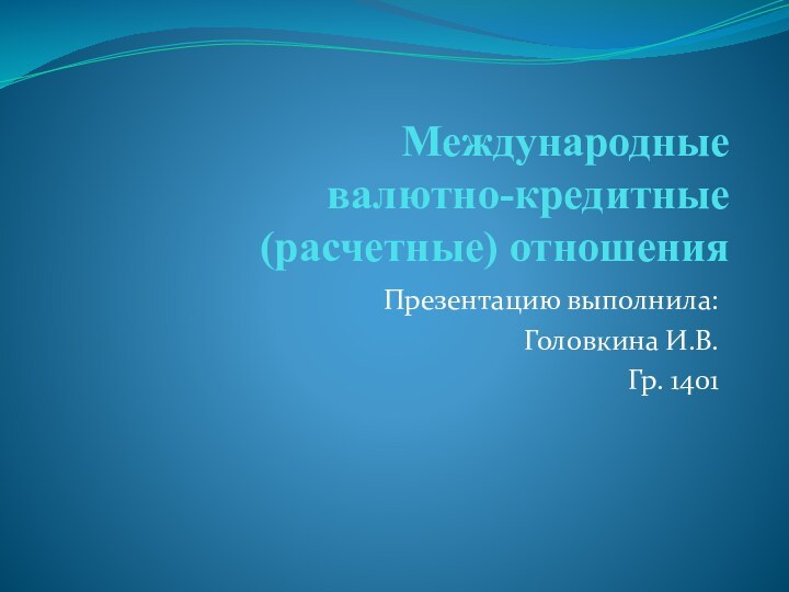 Международные валютно-кредитные (расчетные) отношенияПрезентацию выполнила:Головкина И.В.Гр. 1401