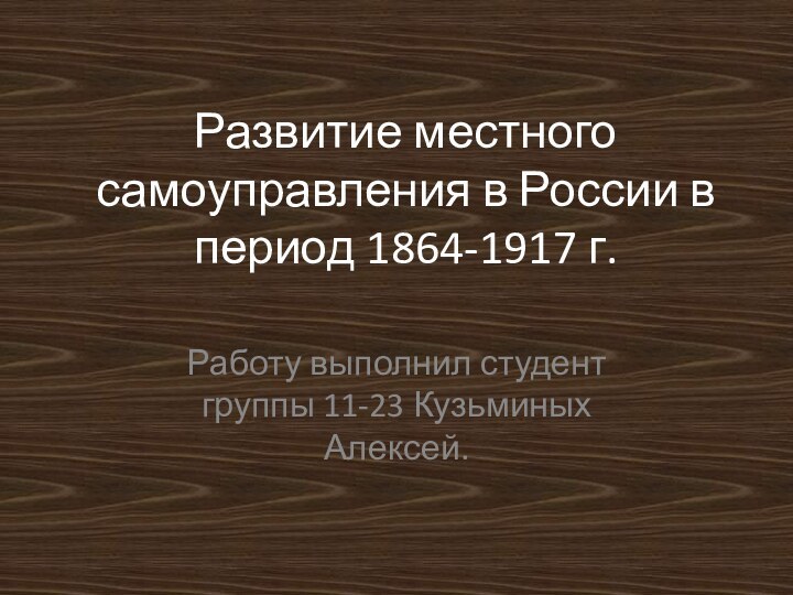 Развитие местного самоуправления в России в период 1864-1917 г.Работу выполнил студент группы 11-23 Кузьминых Алексей.