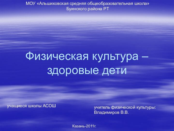 Физическая культура – здоровые детиучитель физической культуры: Владимиров В.В.Казань-2011г.МОУ «Альшиховская средняя общеобразовательная