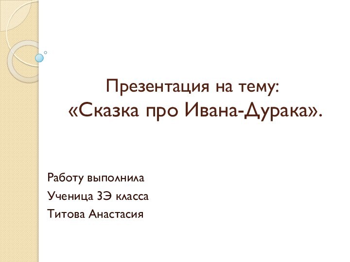 Презентация на тему:  «Сказка про Ивана-Дурака».Работу выполнилаУченица 3Э классаТитова Анастасия