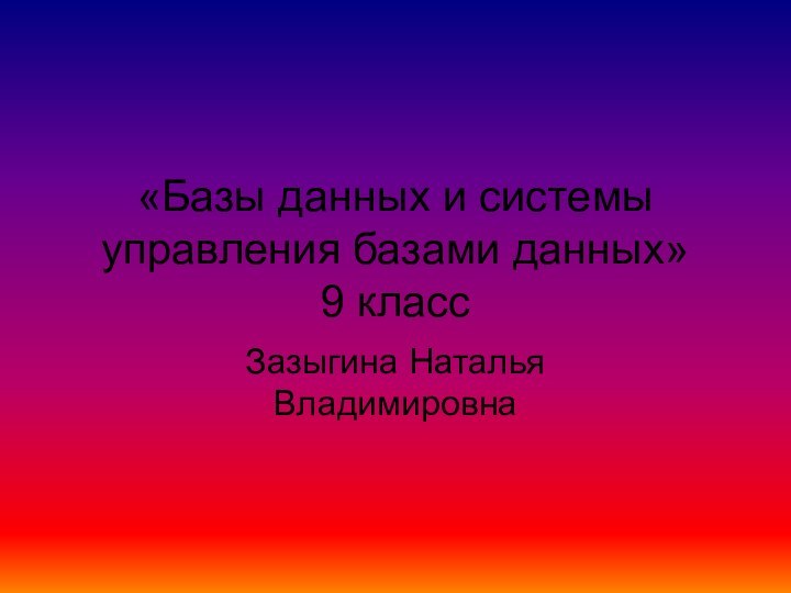 «Базы данных и системы управления базами данных» 9 классЗазыгина Наталья Владимировна