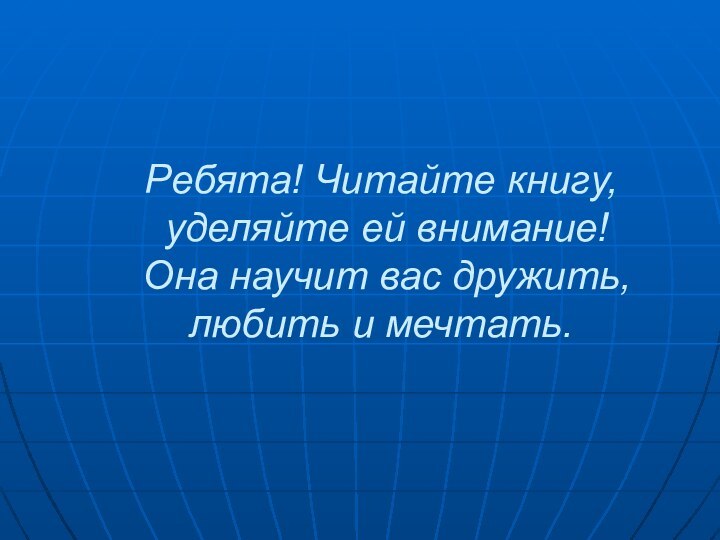 Ребята! Читайте книгу,  уделяйте ей внимание!  Она научит вас дружить,