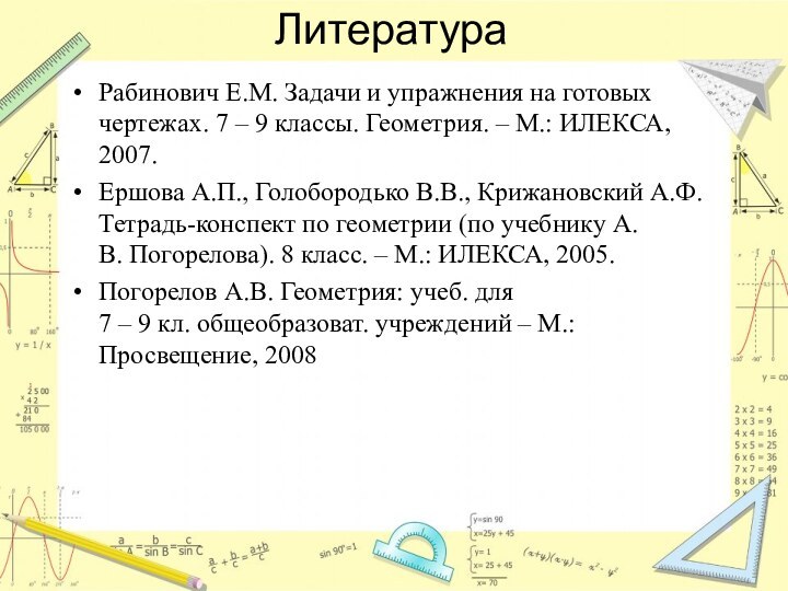 ЛитератураРабинович Е.М. Задачи и упражнения на готовых чертежах. 7 – 9 классы.