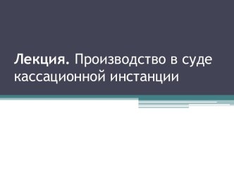 Лекция. Производство в суде кассационной инстанции