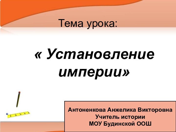 Тема урока:« Установление империи»Антоненкова Анжелика ВикторовнаУчитель истории МОУ Будинской ООШ