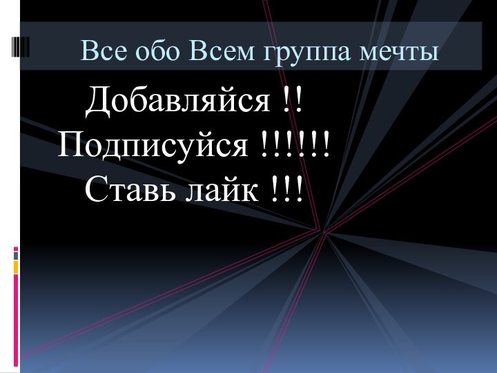 Добавляйся !! Подписуйся !!!!!! Ставь лайк !!! Все обо Всем группа мечты