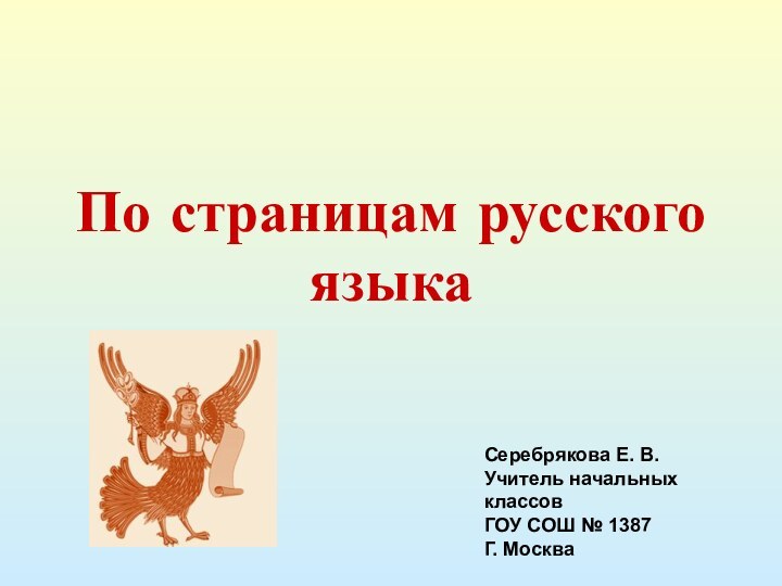 По страницам русского языкаСеребрякова Е. В. Учитель начальных классовГОУ СОШ № 1387Г. Москва