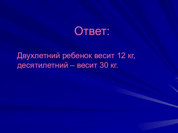 Ответ:  Двухлетний ребенок весит 12 кг, десятилетний – весит 30 кг.