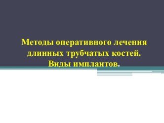 Методы оперативного лечения длинных трубчатых костей.Виды имплантов.