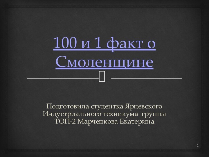 100 и 1 факт о СмоленщинеПодготовила студентка Ярцевского Индустриального техникума группы ТОП-2 Марченкова Екатерина