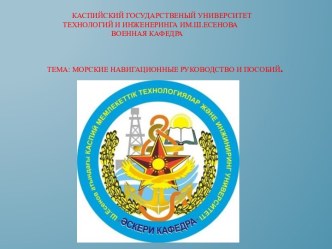 КАСПИЙСКИЙ ГОСУДАРСТВЕНЫЙ УНИВЕРСИТЕТ          ТЕХНОЛОГИЙ И ИНЖЕНЕРИНГА ИМ.Ш.ЕСЕНОВАВОЕННАЯ КАФЕДРА ТЕМА: Морские навигационные Руководство и пособий.