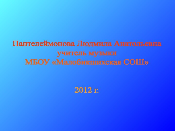 Пантелеймонова Людмила Анатольевнаучитель музыкиМБОУ «Малобикшихская СОШ»2012 г.