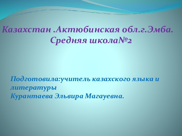 Казахстан .Актюбинская обл.г.Эмба.Средняя школа№2Подготовила:учитель казахского языка и литературы Курантаева Эльвира Магауевна.