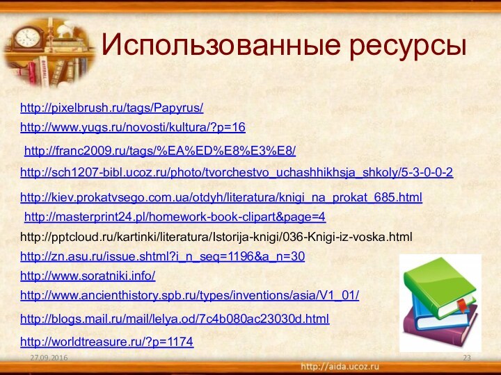 http://franc2009.ru/tags/%EA%ED%E8%E3%E8/http://www.yugs.ru/novosti/kultura/?p=16Использованные ресурсыhttp://sch1207-bibl.ucoz.ru/photo/tvorchestvo_uchashhikhsja_shkoly/5-3-0-0-2http://kiev.prokatvsego.com.ua/otdyh/literatura/knigi_na_prokat_685.htmlhttp://masterprint24.pl/homework-book-clipart&page=4http:///kartinki/literatura/Istorija-knigi/036-Knigi-iz-voska.htmlhttp://zn.asu.ru/issue.shtml?i_n_seq=1196&a_n=30http://pixelbrush.ru/tags/Papyrus/http://www.soratniki.info/http://www.ancienthistory.spb.ru/types/inventions/asia/V1_01/http://blogs.mail.ru/mail/lelya.od/7c4b080ac23030d.htmlhttp://worldtreasure.ru/?p=1174