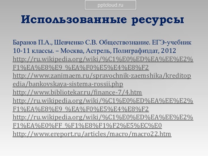 Использованные ресурсыБаранов П.А., Шевченко С.В. Обществознание. ЕГЭ-учебник 10-11 классы. – Москва, Астрель, Полиграфиздат, 2012http://ru.wikipedia.org/wiki/%C1%E0%ED%EA%EE%E2%F1%EA%E8%E9_%EA%F0%E5%E4%E8%F2 http://www.zanimaem.ru/spravochnik-zaemshika/kreditopedia/bankovskaya-sistema-rossii.phphttp://www.bibliotekar.ru/finance-7/4.htm http://ru.wikipedia.org/wiki/%C1%E0%ED%EA%EE%E2%F1%EA%E8%E9_%EA%F0%E5%E4%E8%F2http://ru.wikipedia.org/wiki/%C1%E0%ED%EA%EE%E2%F1%EA%E0%FF_%F1%E8%F1%F2%E5%EC%E0http://www.ereport.ru/articles/macro/macro22.htm