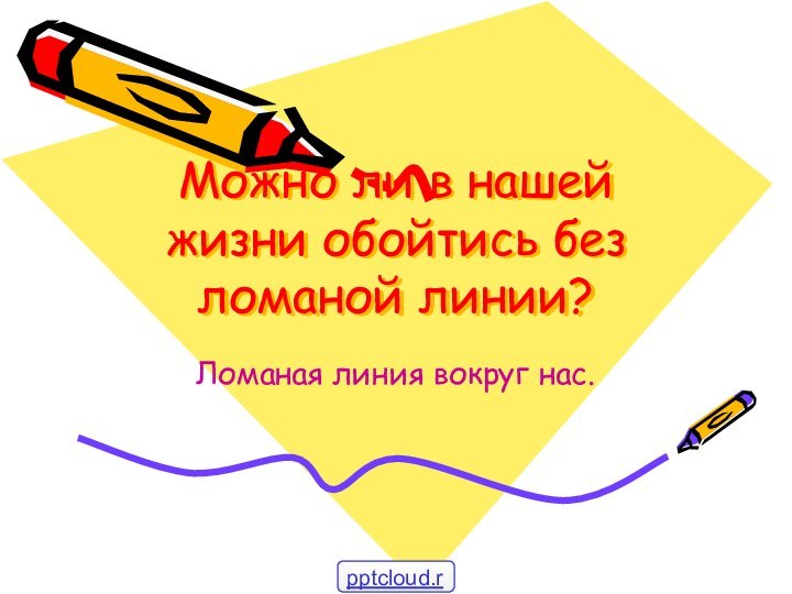 Можно ли в нашей жизни обойтись без ломаной линии?Ломаная линия вокруг нас.