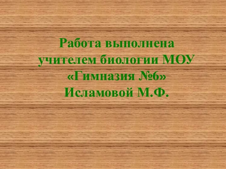 Работа выполнена учителем биологии МОУ «Гимназия №6» Исламовой М.Ф.