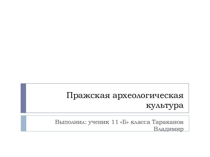 Пражская археологическая культураВыполнил: ученик 11 «Б» класса Тараканов Владимир