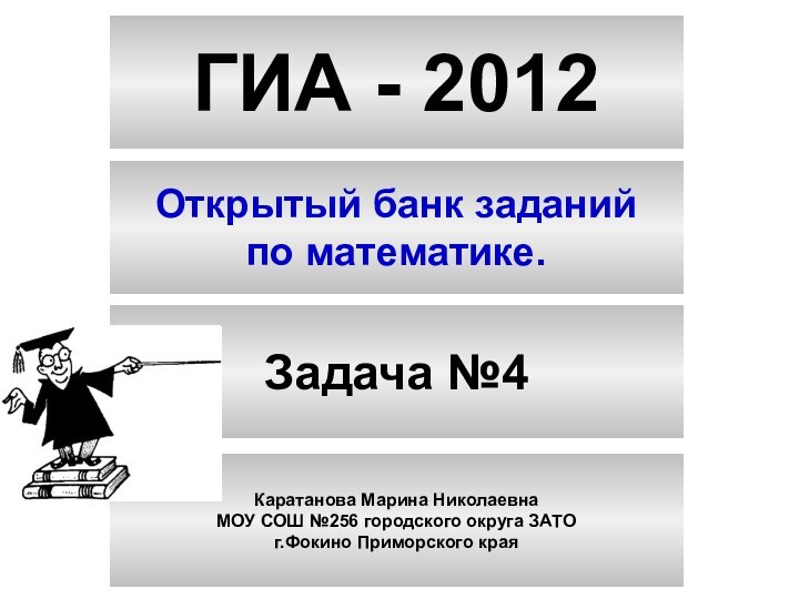 ГИА - 2012Открытый банк заданийпо математике.Задача №4Каратанова Марина НиколаевнаМОУ СОШ №256 городского округа ЗАТОг.Фокино Приморского края