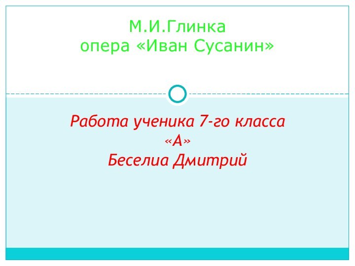 Работа ученика 7-го класса «А»Беселиа ДмитрийМ.И.Глинка опера «Иван Сусанин»