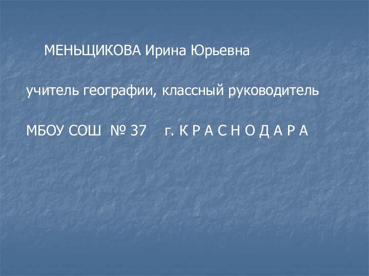 МЕНЬЩИКОВА Ирина Юрьевна учитель географии, классный руководитель МБОУ СОШ