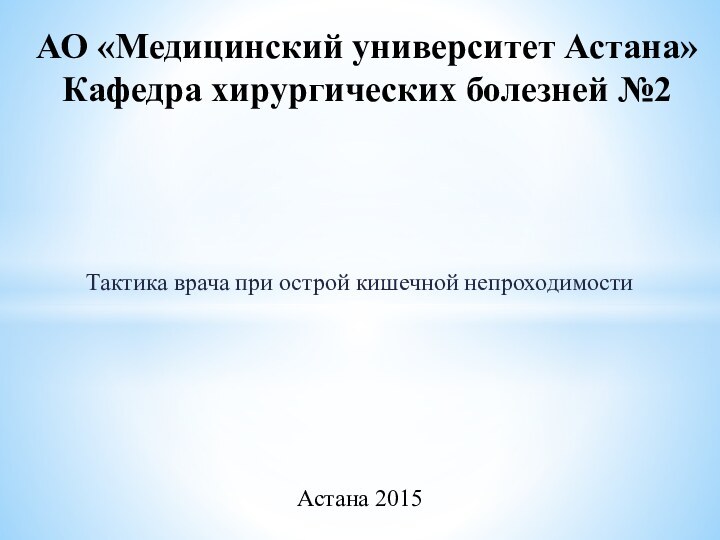 Тактика врача при острой кишечной непроходимостиАО «Медицинский университет Астана» Кафедра хирургических болезней №2Астана 2015