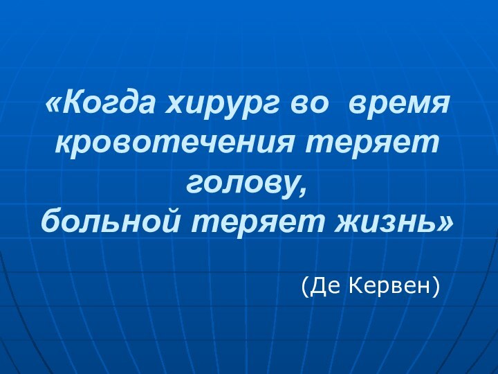 «Когда хирург во время кровотечения теряет голову,  больной теряет жизнь»(Де Кервен)