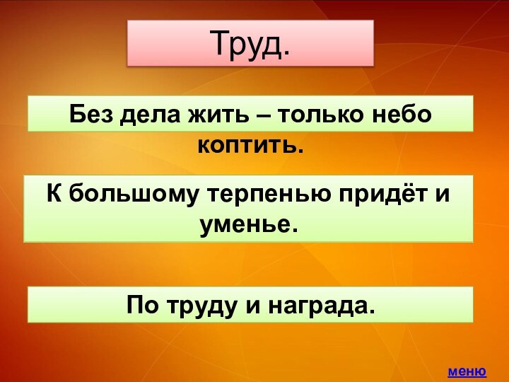 Труд.Без дела жить – только небо коптить.К большому терпенью придёт и уменье.По труду и награда.меню