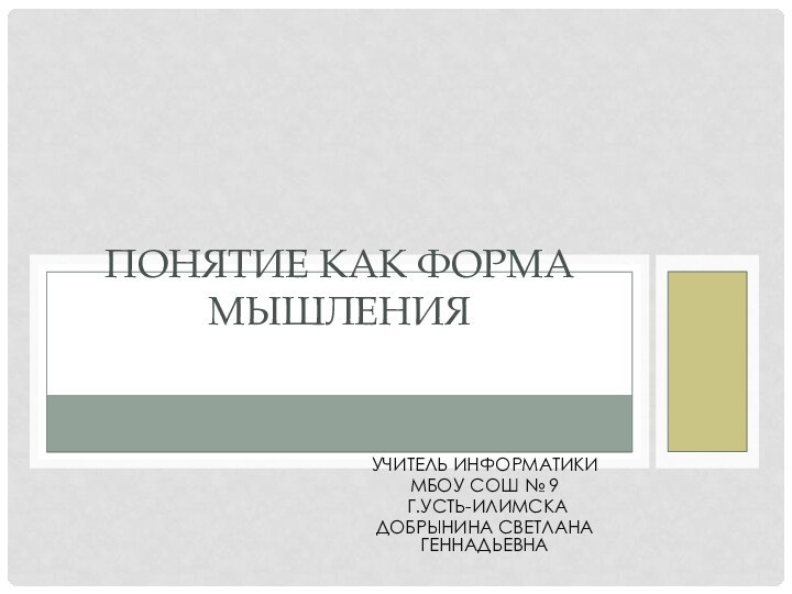 Учитель информатикиМБОУ СОШ № 9 г.Усть-ИлимскаДобрынина Светлана ГеннадьевнаПОНЯТИЕ КАК ФОРМА МЫШЛЕНИЯ