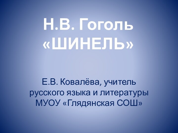 Н.В. Гоголь  «ШИНЕЛЬ»Е.В. Ковалёва, учитель русского языка и литературы МУОУ «Глядянская СОШ»