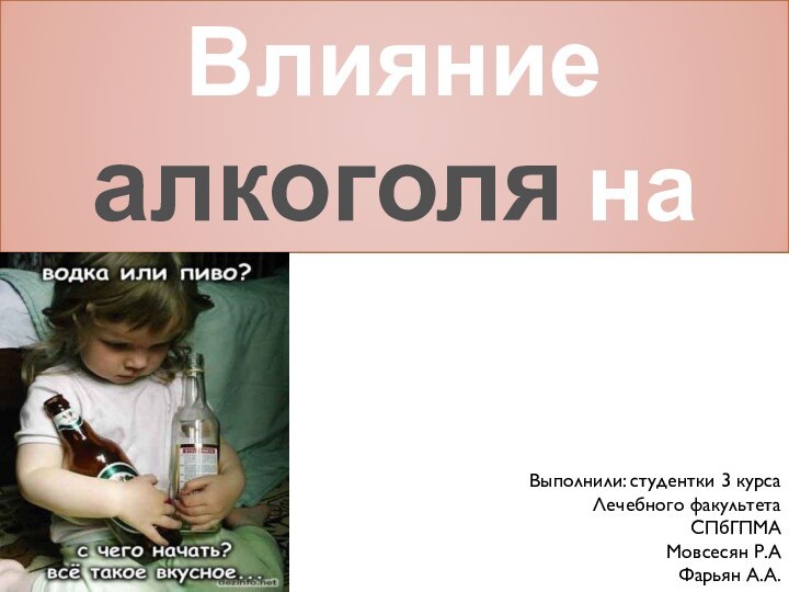 Влияние алкоголя на организм.Выполнили: студентки 3 курсаЛечебного факультетаСПбГПМАМовсесян Р.АФарьян А.А.