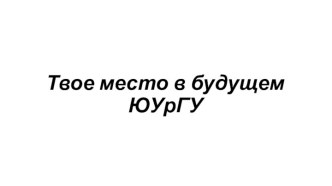 Твое место в будущем ЮУрГУ