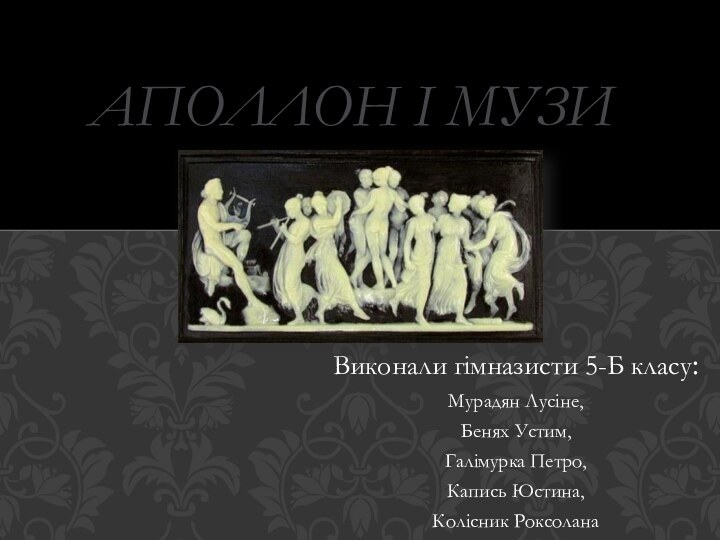 Виконали гімназисти 5-Б класу:Мурадян Лусіне,Бенях Устим,Галімурка Петро,Капись Юстина,Колісник Роксоланааполлон і музи