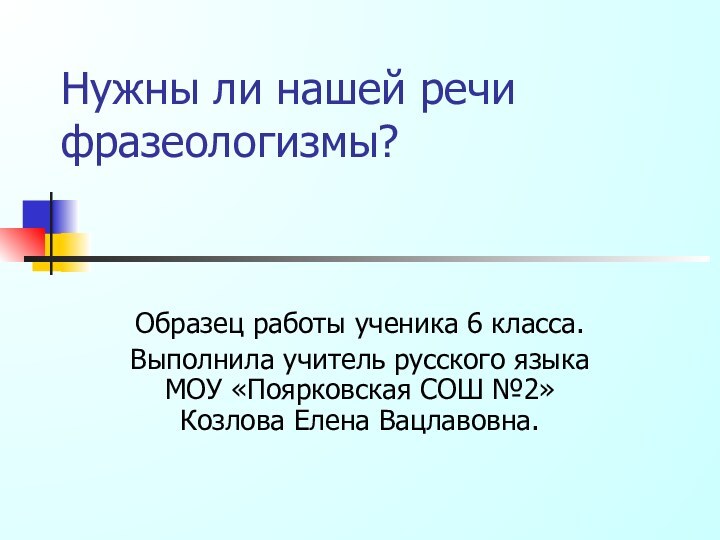 Нужны ли нашей речи фразеологизмы?Образец работы ученика 6 класса.Выполнила учитель русского языка