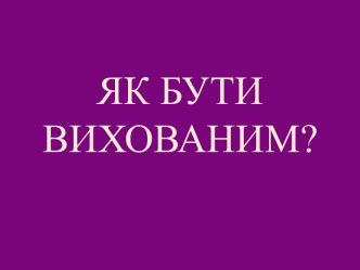 ЯК БУТИ ВИХОВАНИМ?