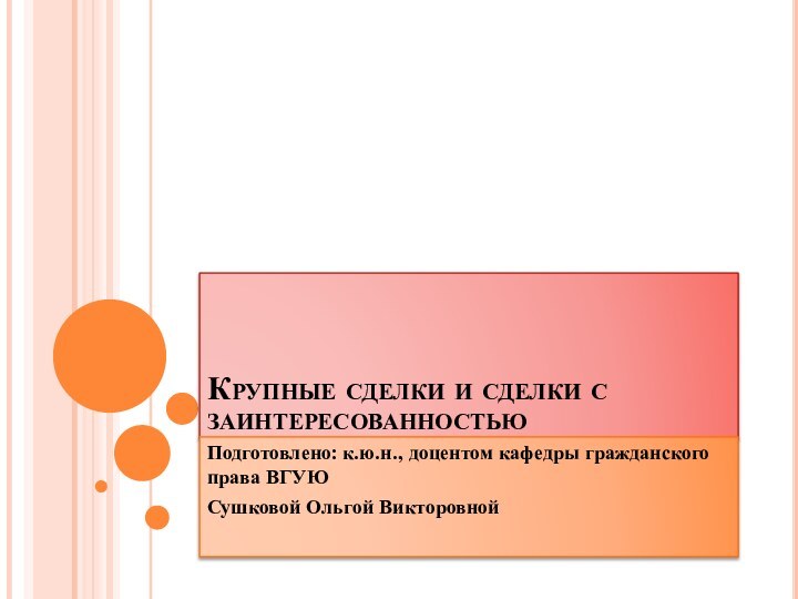 Крупные сделки и сделки с заинтересованностьюПодготовлено: к.ю.н., доцентом кафедры гражданского права ВГУЮСушковой Ольгой Викторовной