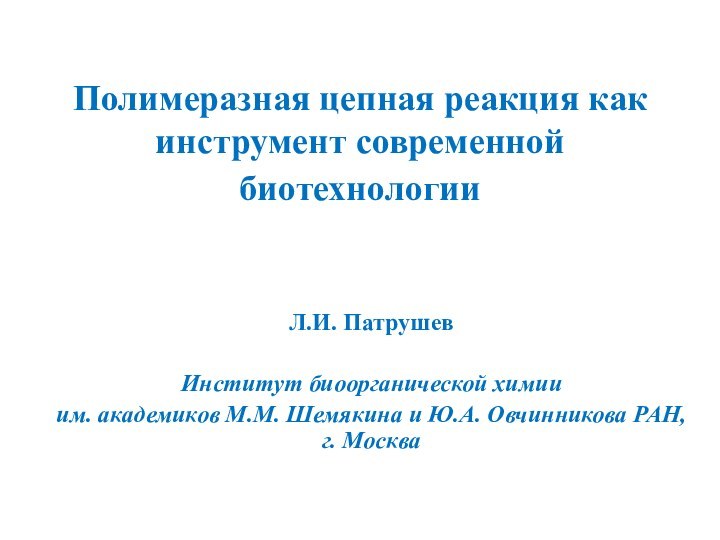 Полимеразная цепная реакция как инструмент современной биотехнологии Л.И. Патрушев Институт биоорганической химииим. академиков