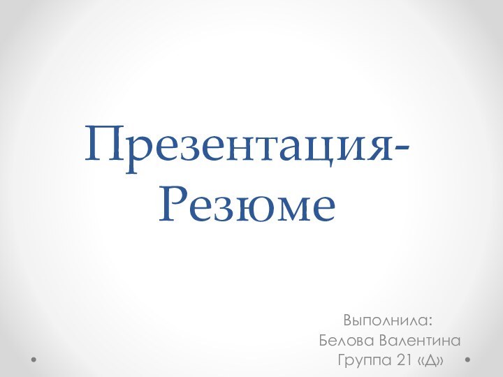 Презентация- РезюмеВыполнила: Белова Валентина Группа 21 «Д»