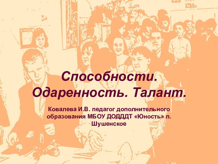 Способности. Одаренность. Талант.Ковалева И.В. педагог дополнительного образования МБОУ ДОДДДТ «Юность» п.Шушенское