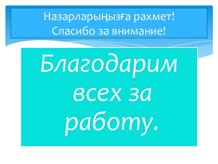 Назарларыңызға рахмет! Спасибо за внимание!Благодарим всех за работу.