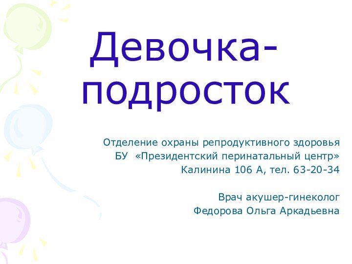 Девочка- подростокОтделение охраны репродуктивного здоровьяБУ «Президентский перинатальный центр»Калинина 106 А, тел. 63-20-34Врач акушер-гинеколог Федорова Ольга Аркадьевна