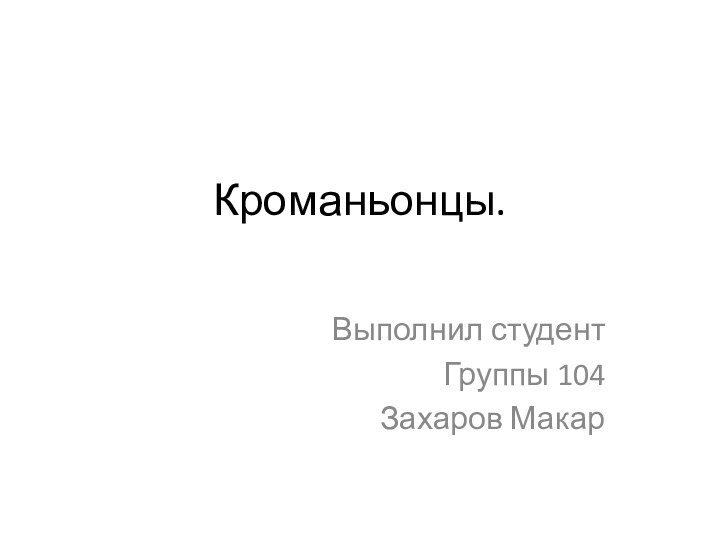 Кроманьонцы. Выполнил студентГруппы 104Захаров Макар