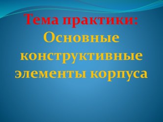 Тема практики:Основные конструктивные элементы корпуса