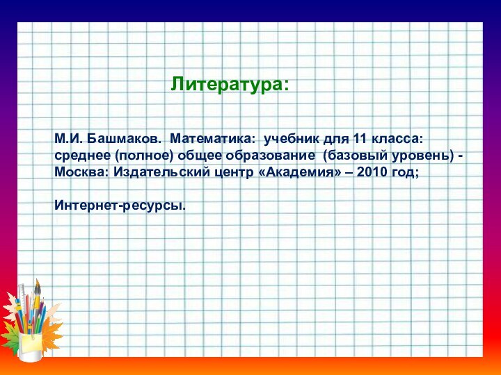 Литература:М.И. Башмаков. Математика: учебник для 11 класса: среднее (полное) общее образование (базовый