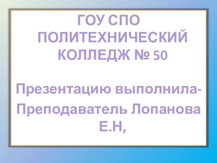 КОНЕЦГОУ СПО ПОЛИТЕХНИЧЕСКИЙ  КОЛЛЕДЖ № 50Презентацию выполнила- Преподаватель Лопанова Е.Н,