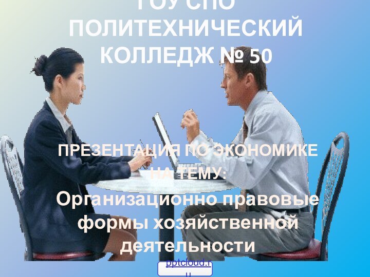 ГОУ СПО ПОЛИТЕХНИЧЕСКИЙ КОЛЛЕДЖ № 50ПРЕЗЕНТАЦИЯ ПО ЭКОНОМИКЕНА ТЕМУ: Организационно правовые формы хозяйственной деятельности