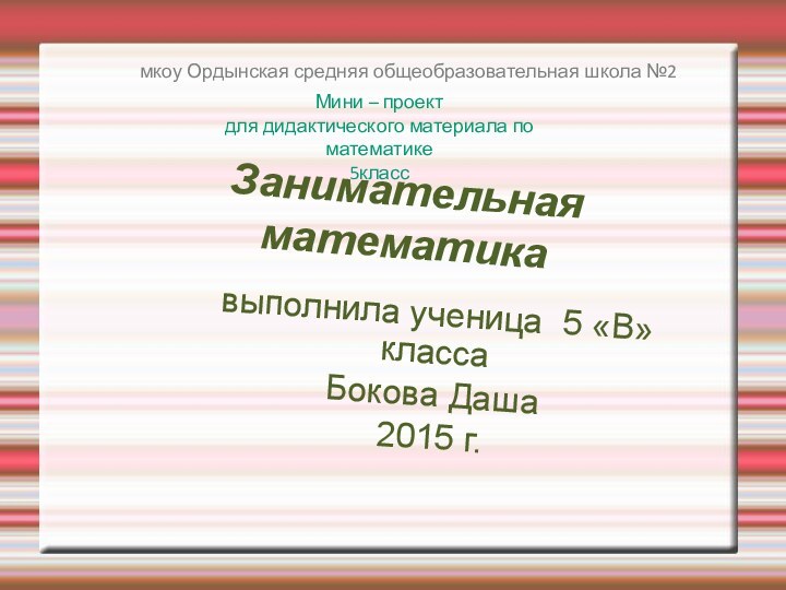 Занимательная математикавыполнила ученица 5 «В» классаБокова Даша 2015 г.мкоу Ордынская средняя общеобразовательная