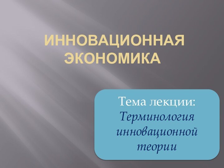 инновационная экономикаТема лекции:Терминология инновационной теории