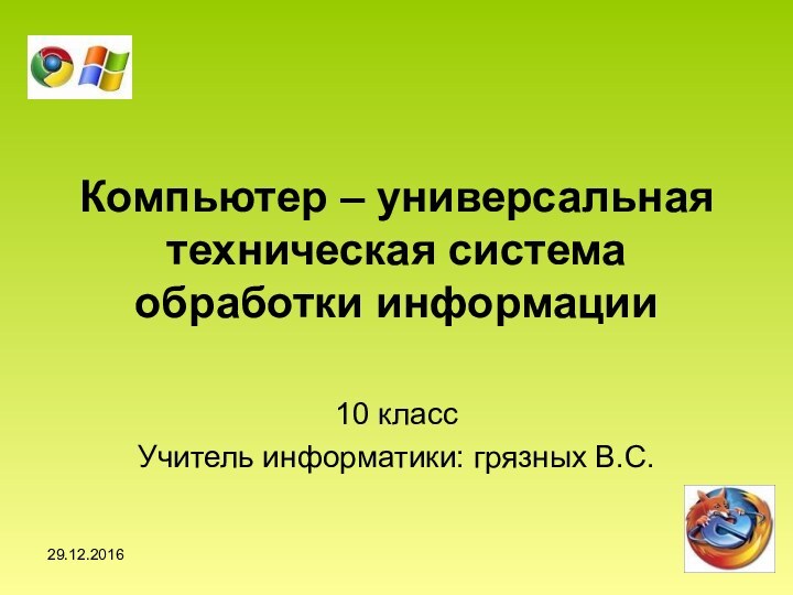 Компьютер – универсальная техническая система обработки информации10 классУчитель информатики: грязных В.С.