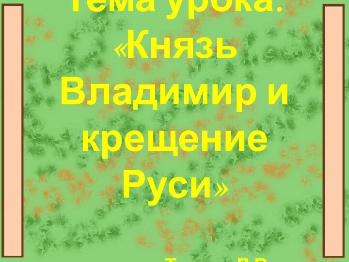 Тема урока: «Князь Владимир и крещение Руси»  учитель: Титова Л.В.